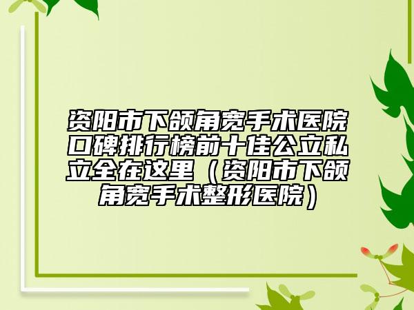 資陽(yáng)市下頜角寬手術(shù)醫(yī)院口碑排行榜前十佳公立私立全在這里（資陽(yáng)市下頜角寬手術(shù)整形醫(yī)院）