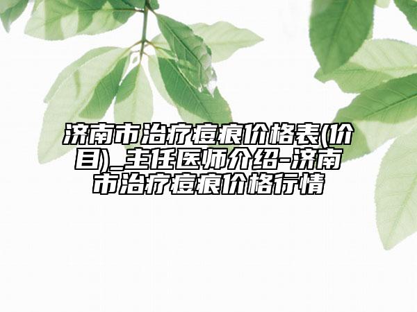 濟南市治療痘痕價格表(價目)_主任醫(yī)師介紹-濟南市治療痘痕價格行情