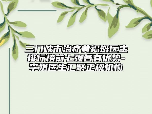 三門峽市治療黃褐斑醫(yī)生排行榜前七強(qiáng)各有優(yōu)勢-李娟醫(yī)生匯聚正規(guī)機(jī)構(gòu)
