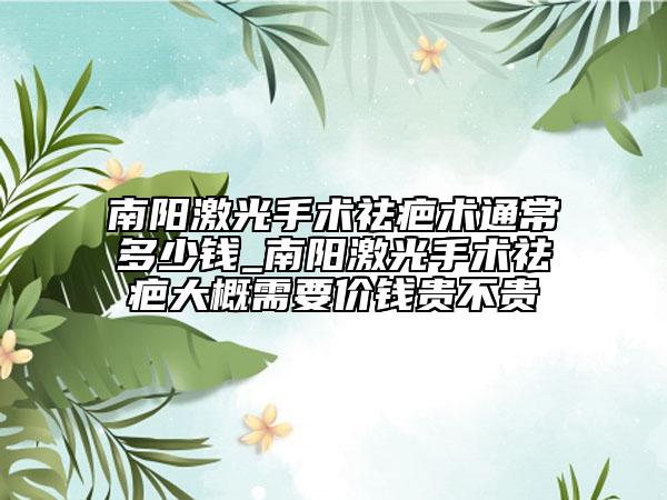 南陽激光手術(shù)祛疤術(shù)通常多少錢_南陽激光手術(shù)祛疤大概需要價(jià)錢貴不貴