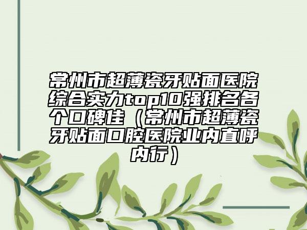 常州市超薄瓷牙貼面醫(yī)院綜合實力top10強(qiáng)排名各個口碑佳（常州市超薄瓷牙貼面口腔醫(yī)院業(yè)內(nèi)直呼內(nèi)行）