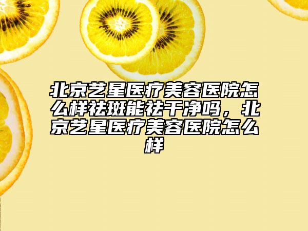 北京藝星醫(yī)療美容醫(yī)院怎么樣祛斑能祛干凈嗎，北京藝星醫(yī)療美容醫(yī)院怎么樣