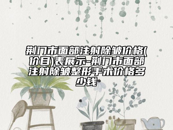 荊門市面部注射除皺價(jià)格(價(jià)目)表展示-荊門市面部注射除皺整形手術(shù)價(jià)格多少錢