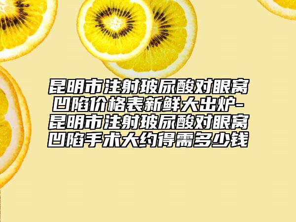昆明市注射玻尿酸對眼窩凹陷價(jià)格表新鮮大出爐-昆明市注射玻尿酸對眼窩凹陷手術(shù)大約得需多少錢