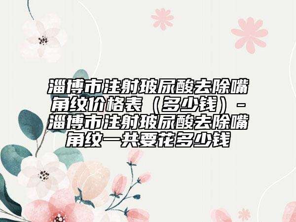 淄博市注射玻尿酸去除嘴角紋價(jià)格表（多少錢(qián)）-淄博市注射玻尿酸去除嘴角紋一共要花多少錢(qián)