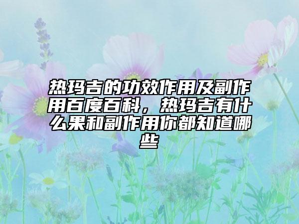 熱瑪吉的功效作用及副作用百度百科，熱瑪吉有什么果和副作用你都知道哪些