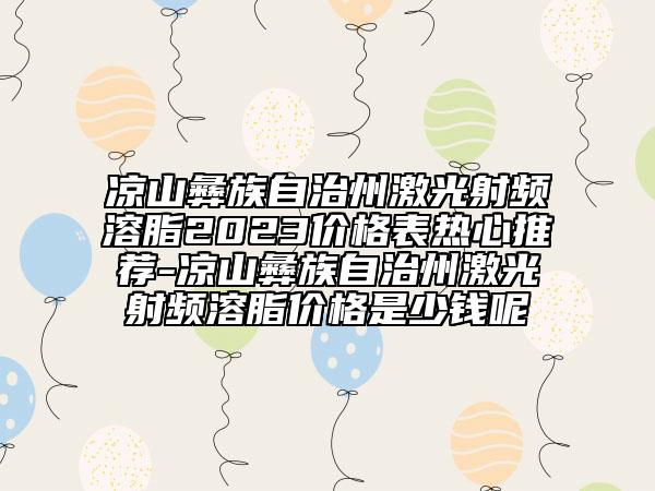 涼山彝族自治州激光射頻溶脂2023價格表熱心推薦-涼山彝族自治州激光射頻溶脂價格是少錢呢