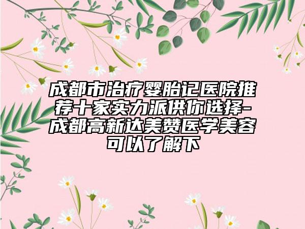 成都市治療嬰胎記醫(yī)院推薦十家實力派供你選擇-成都高新達美贊醫(yī)學美容可以了解下