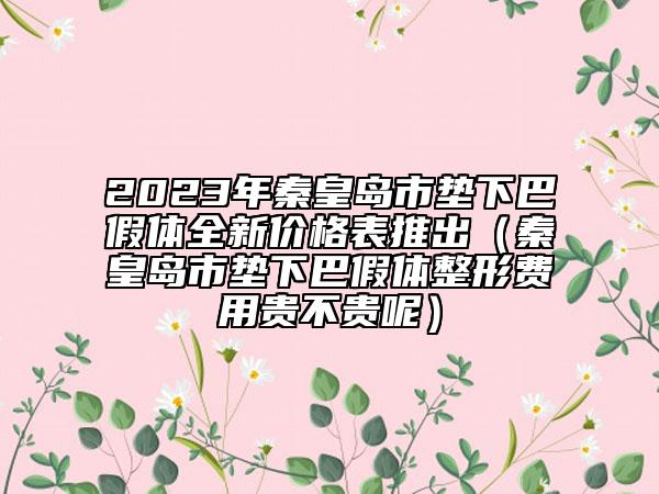 2023年秦皇島市墊下巴假體全新價(jià)格表推出（秦皇島市墊下巴假體整形費(fèi)用貴不貴呢）