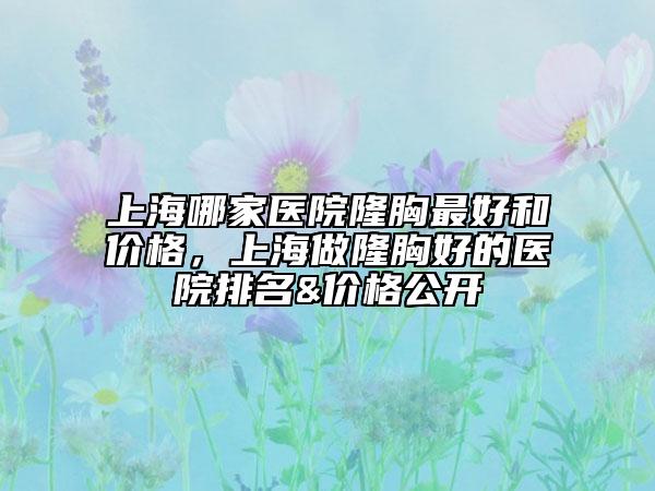上海哪家醫(yī)院隆胸最好和價(jià)格，上海做隆胸好的醫(yī)院排名&價(jià)格公開