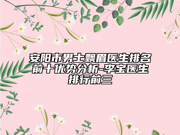 安陽市男士飄眉醫(yī)生排名前十優(yōu)勢(shì)分析-李寶醫(yī)生排行前三