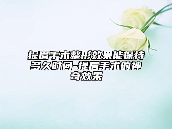 提眉手術(shù)整形效果能保持多久時(shí)間-提眉手術(shù)的神奇效果