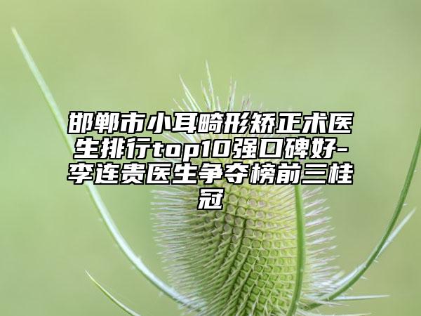 邯鄲市小耳畸形矯正術(shù)醫(yī)生排行top10強口碑好-李連貴醫(yī)生爭奪榜前三桂冠