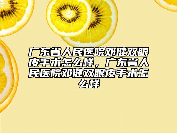 廣東省人民醫(yī)院鄧健雙眼皮手術(shù)怎么樣，廣東省人民醫(yī)院鄧健雙眼皮手術(shù)怎么樣