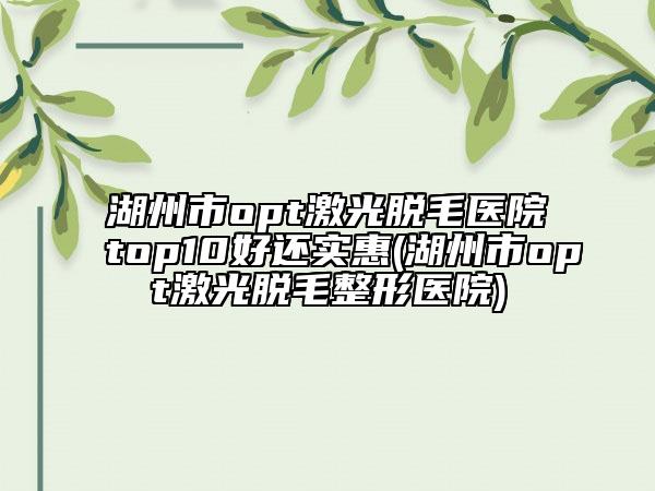 湖州市opt激光脫毛醫(yī)院top10好還實(shí)惠(湖州市opt激光脫毛整形醫(yī)院)