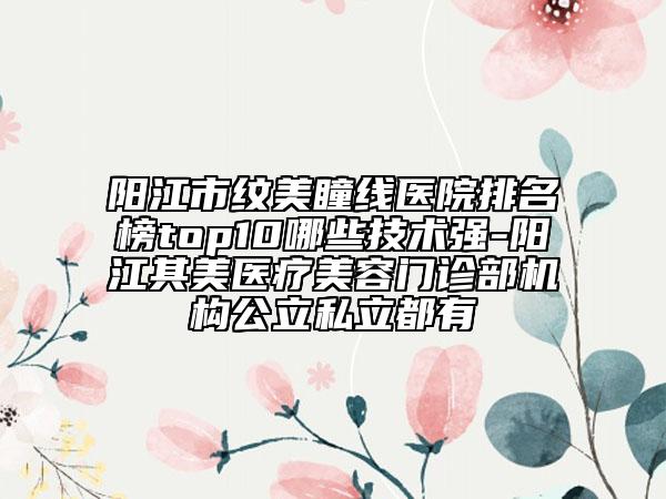 陽江市紋美瞳線醫(yī)院排名榜top10哪些技術(shù)強(qiáng)-陽江其美醫(yī)療美容門診部機(jī)構(gòu)公立私立都有