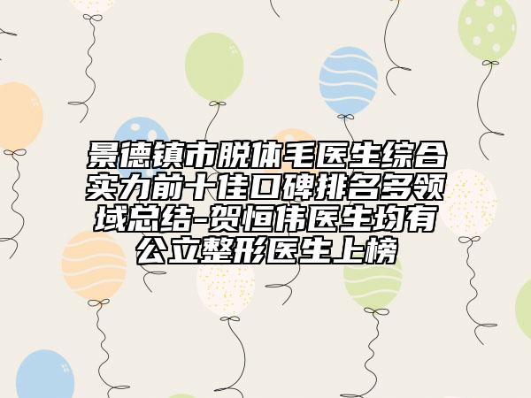 景德鎮(zhèn)市脫體毛醫(yī)生綜合實(shí)力前十佳口碑排名多領(lǐng)域總結(jié)-賀恒偉醫(yī)生均有公立整形醫(yī)生上榜