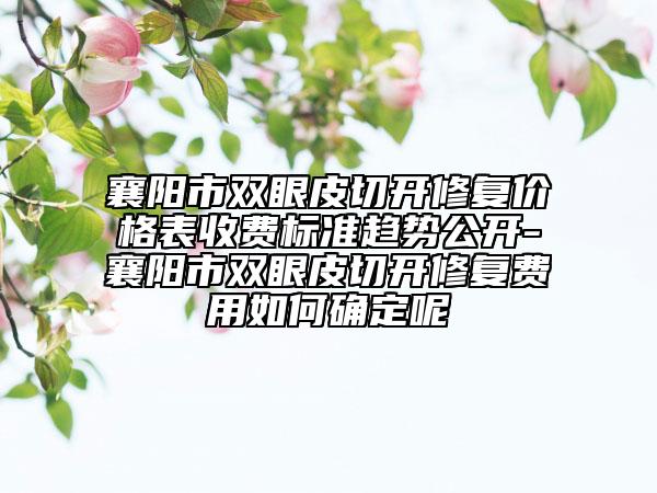 襄陽市雙眼皮切開修復(fù)價(jià)格表收費(fèi)標(biāo)準(zhǔn)趨勢公開-襄陽市雙眼皮切開修復(fù)費(fèi)用如何確定呢