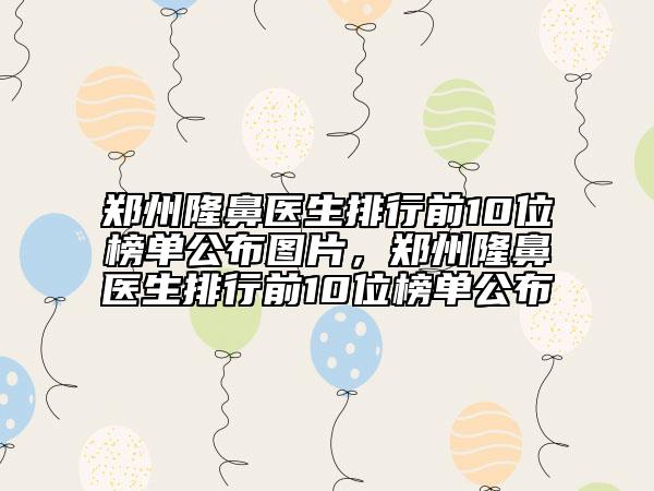 鄭州隆鼻醫(yī)生排行前10位榜單公布圖片，鄭州隆鼻醫(yī)生排行前10位榜單公布