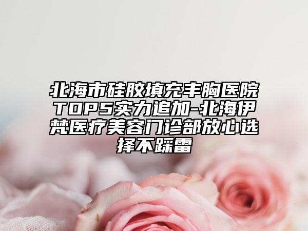 北海市硅膠填充豐胸醫(yī)院TOP5實(shí)力追加-北海伊梵醫(yī)療美容門(mén)診部放心選擇不踩雷