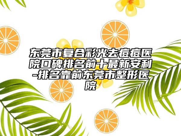 東莞市復(fù)合彩光去痘痘醫(yī)院口碑排名前十最新安利-排名靠前東莞市整形醫(yī)院