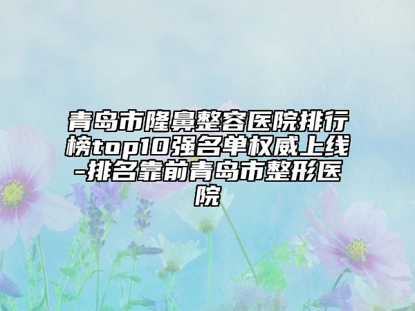 青島市隆鼻整容醫(yī)院排行榜top10強名單權威上線-排名靠前青島市整形醫(yī)院