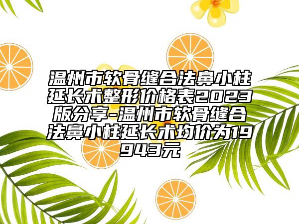 溫州市軟骨縫合法鼻小柱延長術(shù)整形價格表2023版分享-溫州市軟骨縫合法鼻小柱延長術(shù)均價為19943元