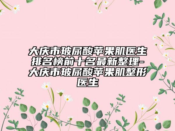 大慶市玻尿酸蘋果肌醫(yī)生排名榜前十名最新整理-大慶市玻尿酸蘋果肌整形醫(yī)生