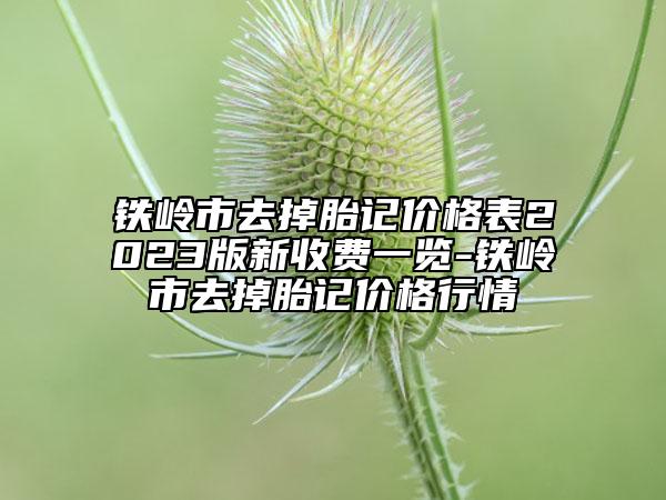 鐵嶺市去掉胎記價格表2023版新收費(fèi)一覽-鐵嶺市去掉胎記價格行情