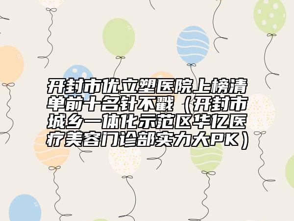 開封市優(yōu)立塑醫(yī)院上榜清單前十名針不戳（開封市城鄉(xiāng)一體化示范區(qū)華億醫(yī)療美容門診部實(shí)力大PK）