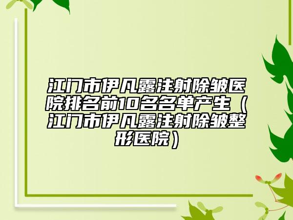 江門(mén)市伊凡露注射除皺醫(yī)院排名前10名名單產(chǎn)生（江門(mén)市伊凡露注射除皺整形醫(yī)院）