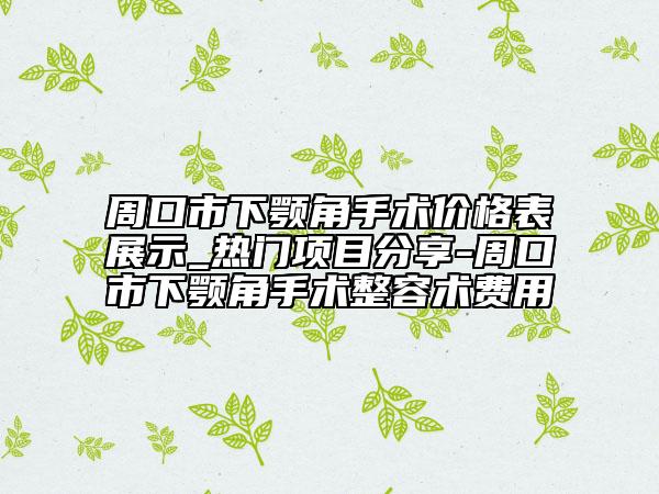 周口市下顎角手術(shù)價(jià)格表展示_熱門項(xiàng)目分享-周口市下顎角手術(shù)整容術(shù)費(fèi)用