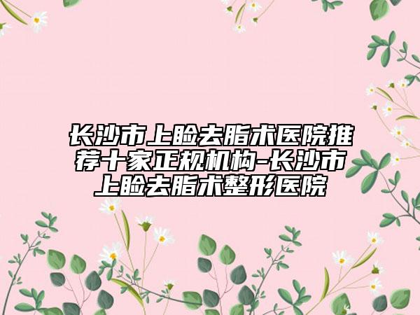 長沙市上瞼去脂術醫(yī)院推薦十家正規(guī)機構-長沙市上瞼去脂術整形醫(yī)院