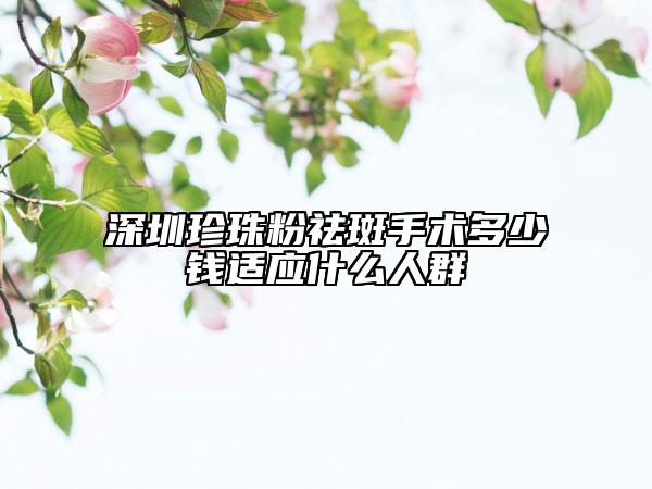 深圳珍珠粉祛斑手術(shù)多少錢(qián)適應(yīng)什么人群