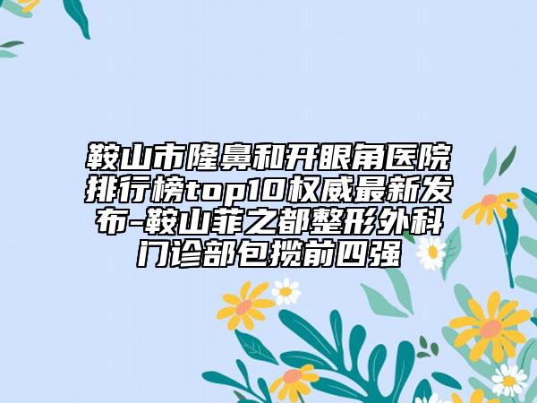 鞍山市隆鼻和開眼角醫(yī)院排行榜top10權(quán)威最新發(fā)布-鞍山菲之都整形外科門診部包攬前四強
