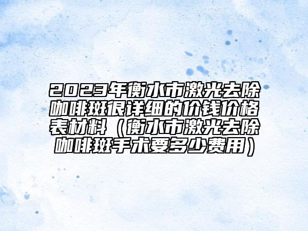 2023年衡水市激光去除咖啡斑很詳細(xì)的價(jià)錢價(jià)格表材料（衡水市激光去除咖啡斑手術(shù)要多少費(fèi)用）