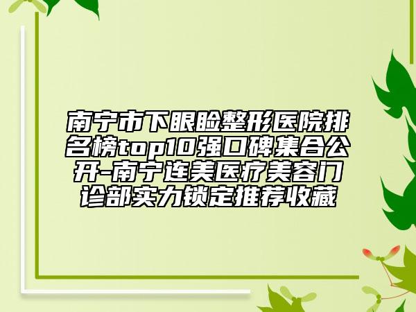 南寧市下眼瞼整形醫(yī)院排名榜top10強(qiáng)口碑集合公開-南寧連美醫(yī)療美容門診部實(shí)力鎖定推薦收藏