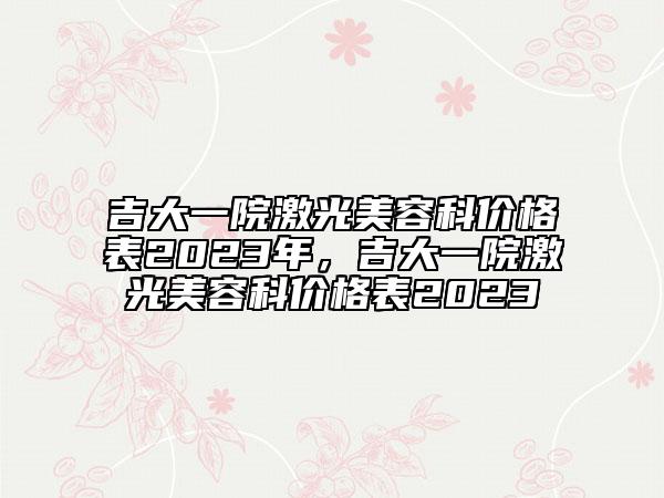 吉大一院激光美容科價格表2023年，吉大一院激光美容科價格表2023