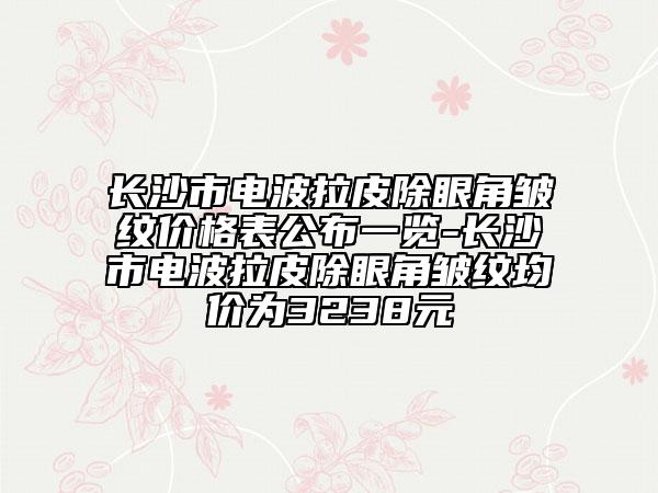 長(zhǎng)沙市電波拉皮除眼角皺紋價(jià)格表公布一覽-長(zhǎng)沙市電波拉皮除眼角皺紋均價(jià)為3238元