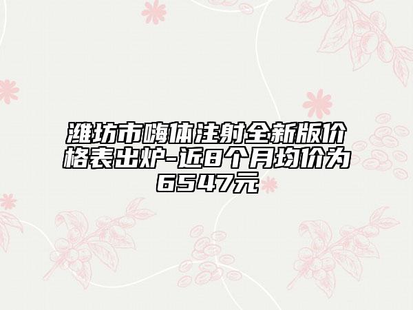 濰坊市嗨體注射全新版價(jià)格表出爐-近8個(gè)月均價(jià)為6547元