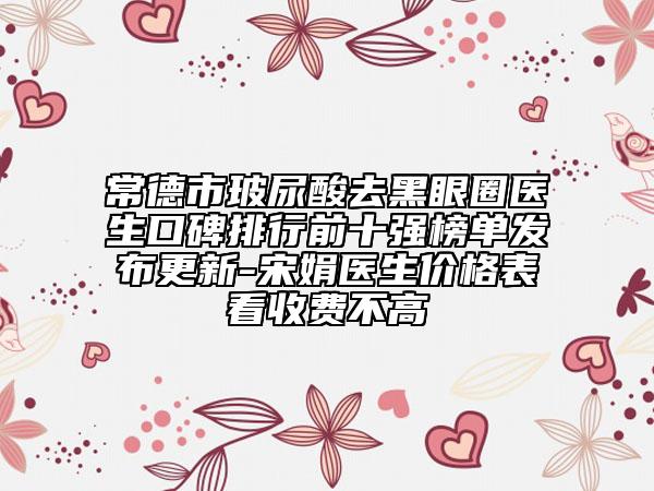 常德市玻尿酸去黑眼圈醫(yī)生口碑排行前十強(qiáng)榜單發(fā)布更新-宋娟醫(yī)生價(jià)格表看收費(fèi)不高