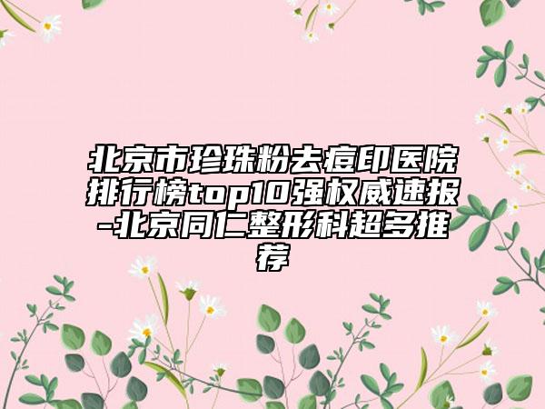 北京市珍珠粉去痘印醫(yī)院排行榜top10強(qiáng)權(quán)威速報(bào)-北京同仁整形科超多推薦