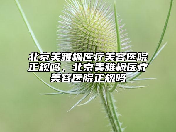 北京美雅楓醫(yī)療美容醫(yī)院正規(guī)嗎，北京美雅楓醫(yī)療美容醫(yī)院正規(guī)嗎