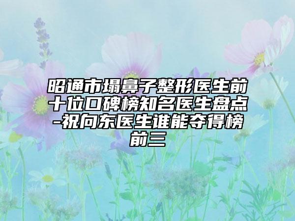 昭通市塌鼻子整形醫(yī)生前十位口碑榜知名醫(yī)生盤點-祝向東醫(yī)生誰能奪得榜前三