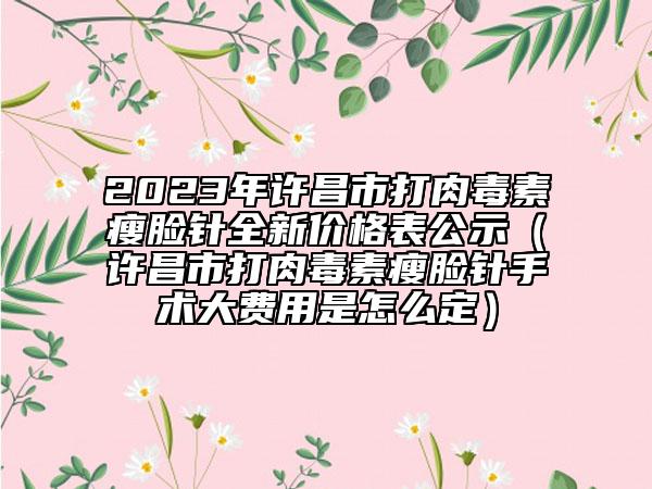 2023年許昌市打肉毒素瘦臉針全新價格表公示（許昌市打肉毒素瘦臉針手術(shù)大費用是怎么定）