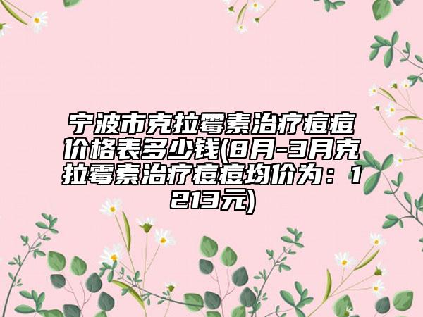 寧波市克拉霉素治療痘痘價(jià)格表多少錢(qián)(8月-3月克拉霉素治療痘痘均價(jià)為：1213元)
