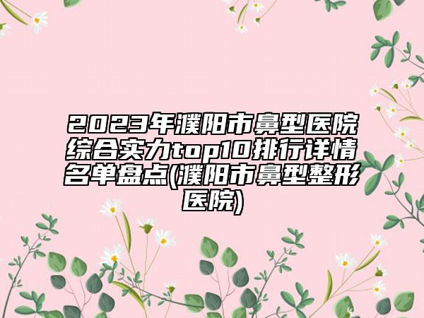 2023年濮陽(yáng)市鼻型醫(yī)院綜合實(shí)力top10排行詳情名單盤(pán)點(diǎn)(濮陽(yáng)市鼻型整形醫(yī)院)