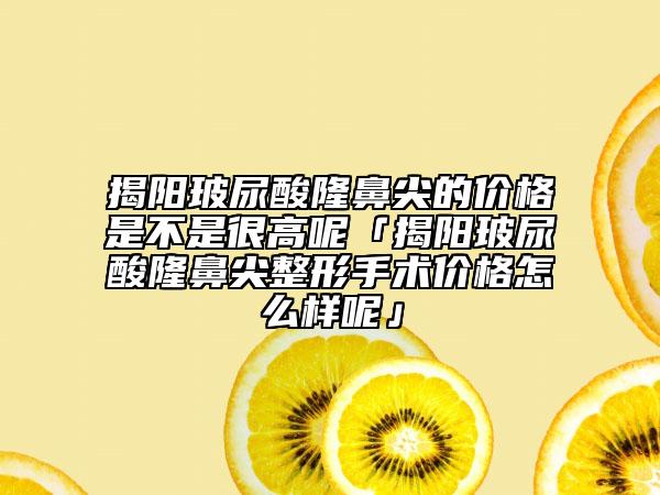 揭陽(yáng)玻尿酸隆鼻尖的價(jià)格是不是很高呢「揭陽(yáng)玻尿酸隆鼻尖整形手術(shù)價(jià)格怎么樣呢」