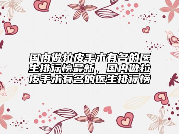 國內(nèi)做拉皮手術(shù)有名的醫(yī)生排行榜最新，國內(nèi)做拉皮手術(shù)有名的醫(yī)生排行榜