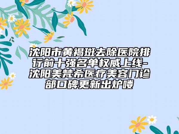 沈陽市黃褐斑去除醫(yī)院排行前十強名單權威上線-沈陽美梵希醫(yī)療美容門診部口碑更新出爐嘍